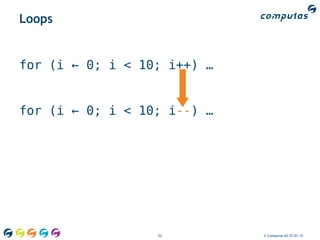 Loops


for (i ← 0; i < 10; i++) …


for (i ← 0; i < 10; i--) …




                  52         © Computas AS 27.01.12
 