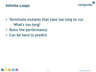 Infinite Loops


• Terminate mutants that take too long to run
   • What's too long?
• Ruins the performance
• Can be hard to predict




                        53                © Computas AS 27.01.12
 