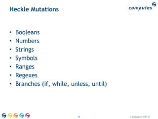 Heckle Mutations


•   Booleans
•   Numbers
•   Strings
•   Symbols
•   Ranges
•   Regexes
•   Branches (if, while, unless, until)




                           58             © Computas AS 27.01.12
 