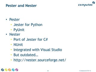 Pester and Nester


• Pester
   • Jester for Python
   • PyUnit
• Nester
   • Port of Jester for C#
   • NUnit
   • Integrated with Visual Studio
   • But outdated…
   • http://nester.sourceforge.net/

                        66            © Computas AS 27.01.12
 