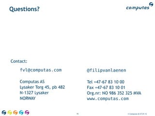 Questions?




Contact:

    fvl@computas.com               @filipvanlaenen

    Computas AS                    Tel +47-67 83 10 00
    Lysaker Torg 45, pb 482        Fax +47-67 83 10 01
    N-1327 Lysaker                 Org.nr: NO 986 352 325 MVA
    NORWAY                         www.computas.com


                              79                      © Computas AS 27.01.12
 