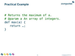 Practical Example


# Returns the maximum of a.
# @param a An array of integers.
def max(a) {
   return …;
}




                    24             © Computas AS 27.01.12
 