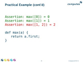 Practical Example (cont'd)


Assertion: max([0]) = 0
Assertion: max([1]) = 1
Assertion: max([1, 2]) = 2

def max(a) {
   return a.first;
}




                       29    © Computas AS 27.01.12
 