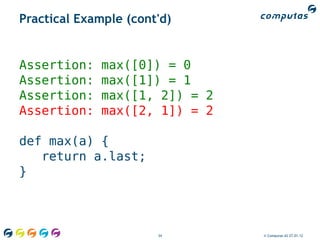 Practical Example (cont'd)


Assertion:    max([0]) = 0
Assertion:    max([1]) = 1
Assertion:    max([1, 2]) = 2
Assertion:    max([2, 1]) = 2

def max(a) {
   return a.last;
}



                       34       © Computas AS 27.01.12
 