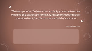 ”
“The theory states that evolution is a jerky process where new
varieties and species are formed by mutations (discontinuous
variations) that function as raw material of evolution.
Hugo deVries (1901)
 