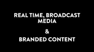 REAL TIME, BROADCAST
MEDIA
&
BRANDED CONTENT
 