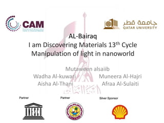 AL-Bairaq
I am Discovering Materials 13th Cycle
Manipulation of light in nanoworld
Mutaween alsaiib
Wadha Al-kuwari Muneera Al-Hajri
Aisha Al-Thani Afraa Al-Sulaiti
 