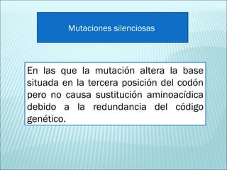 En las que la mutación altera la base situada en la tercera posición del codón pero no causa sustitución aminoacídica debido a la redundancia del código genético.  Mutaciones silenciosas  