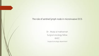 The role of sentinel lymph node in microinvasive DCIS
Dr . Mutaz al makhamrah
Surgical oncology fellow
KHCC
Surgical oncology department
 