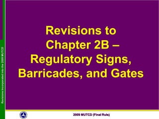 2009 MUTCD (Final Rule)
RevisionsIncorporatedintothe2009MUTCD
Revisions to
Chapter 2B –
Regulatory Signs,
Barricades, and Gates
 