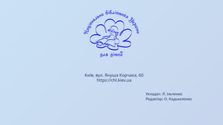 Київ, вул. Януша Корчака, 60
https://chl.kiev.ua
Укладач: Л. Ільченко
Редактор: О. Кадькаленко
 