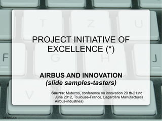PROJECT INITIATIVE OF
               EXCELLENCE (*)


             AIRBUS AND INNOVATION
               (slide samples-tasters)
                Source: Mutecos, conference on innovation 20 th-21 nd
                 June 2012, Toulouse-France, Lagardère Manufactures
                 Airbus-industries)



GS RADJOU
 