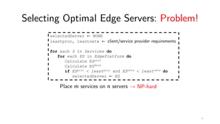 Selecting Optimal Edge Servers: Problem!
selectedServer ← NONE
leastproc, leastnetw ← client/service provider requirements
for each S in Services do
for each ES in EdgePlatform do
Calculate ESproc
Calculate ESNetw
if ESproc < leastproc and ESnetw < leastnetw do
selectedServer ← ES
Place " services on # servers → NP-hard
5
 