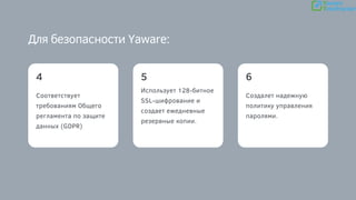 Соответствует
требованиям Общего
регламента по защите
данных (GDPR)
4 5
Использует 128-битное
SSL-шифрование и
создает ежедневные
резервные копии.
6
Для безопасности Yaware:
Создалет надежную
политику управления
паролями.
 