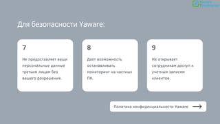 Не предоставляет ваши
персональные данные
третьим лицам без
вашего разрешения.
7 8
Дает возможность
останавливать
мониторинг на частных
ПК.
9
Для безопасности Yaware:
Не открывает
сотрудникам доступ к
учетным записям
клиентов.
Политика конфиденциальности Yaware
 