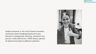 Любая компания, в том числе Yaware понимает,
насколько важна конфиденциальность для
бизнеса и сотрудников. Поэтому, прилагает все
усилия, чтобы обеспечить 100% защиту данных
во время мониторинга рабочего времени.
 