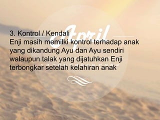 3. Kontrol / Kendali
Enji masih memilki kontrol terhadap anak
yang dikandung Ayu dan Ayu sendiri
walaupun talak yang dijatuhkan Enji
terbongkar setelah kelahiran anak
 