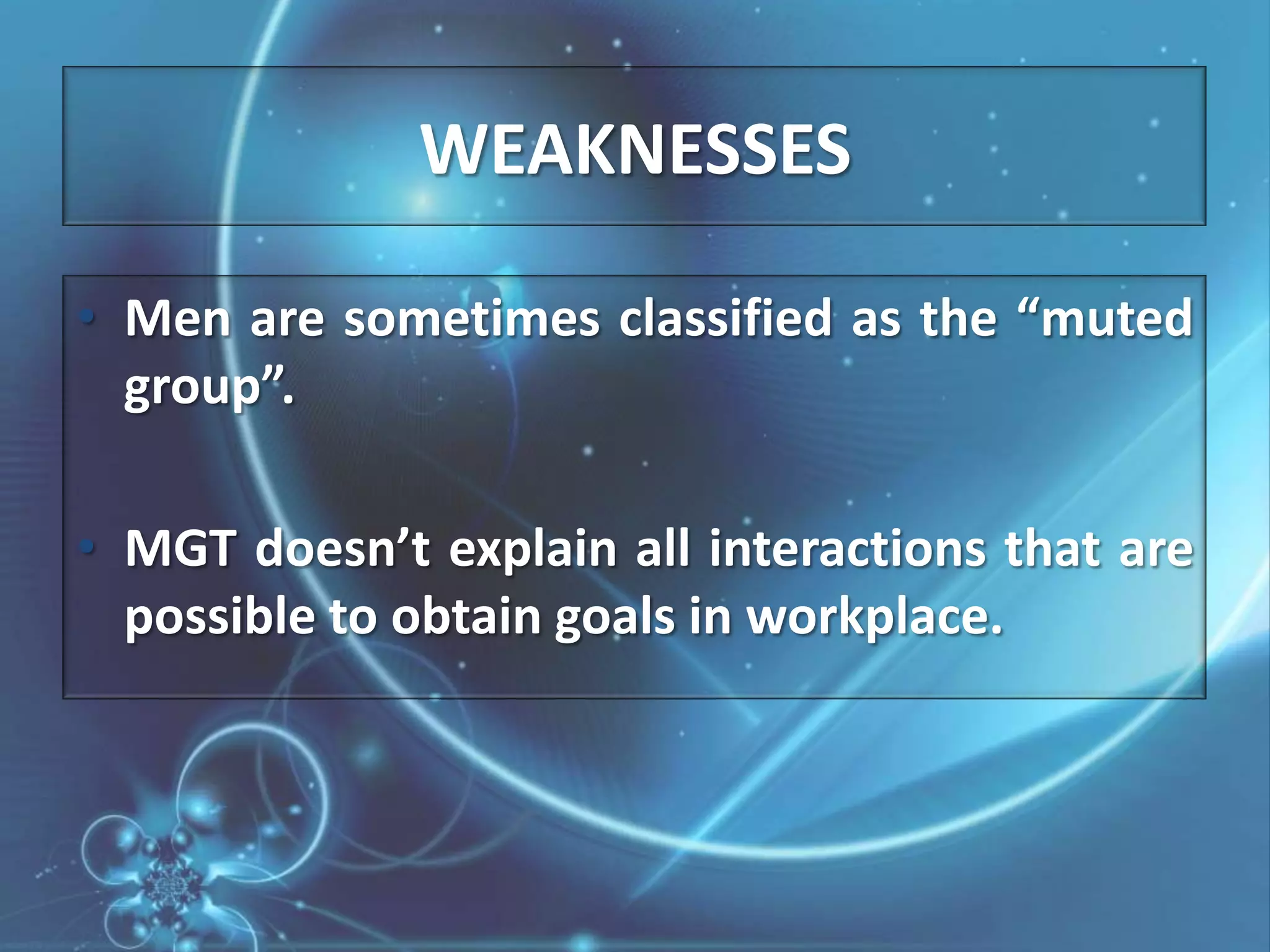 WEAKNESSESMen are sometimes classified as the “muted group”.MGT doesn’t explain all interactions that are possible to obtain goals in workplace.
