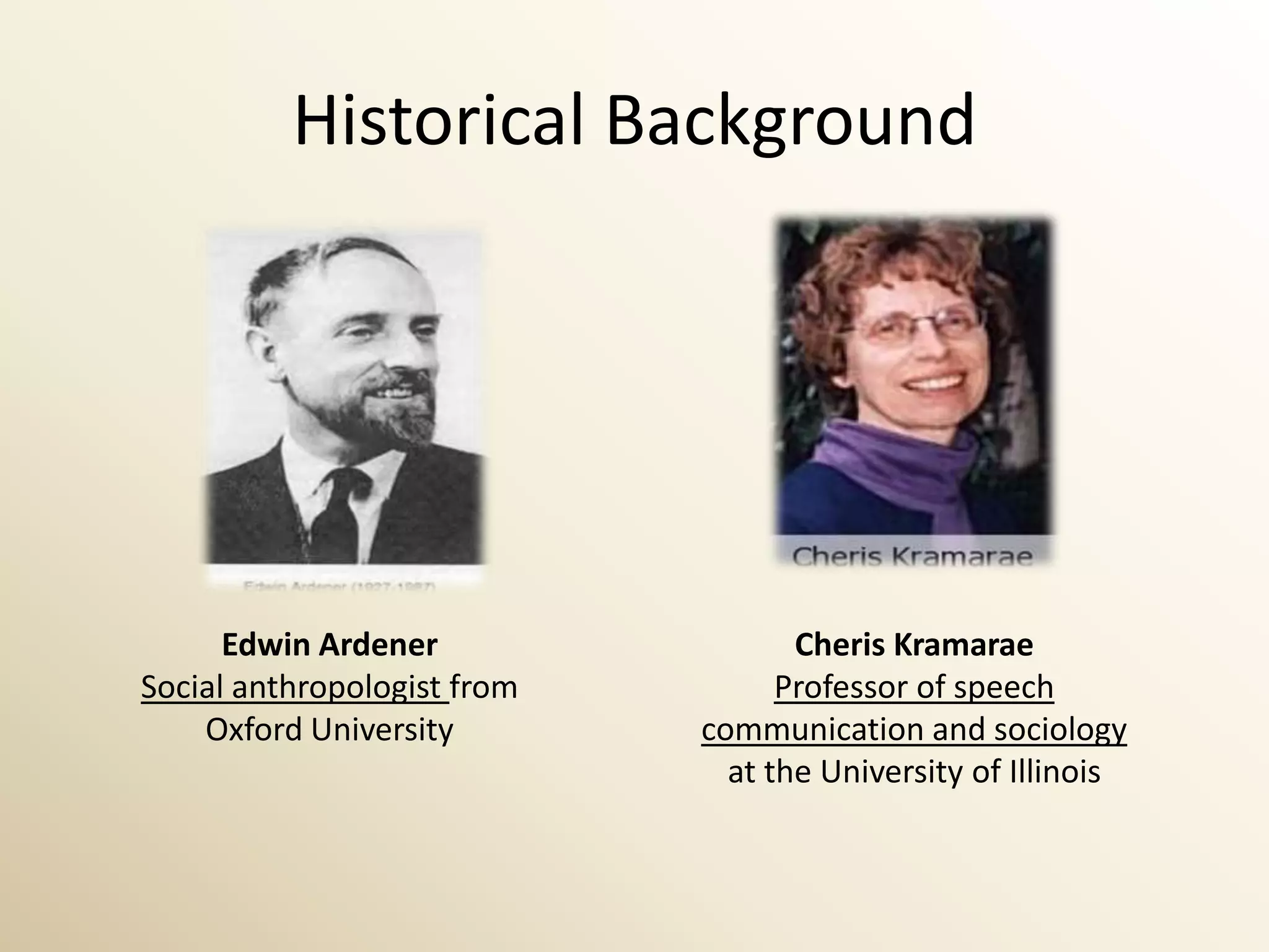 Historical BackgroundEdwin ArdenerSocial anthropologist fromOxford University CherisKramaraeProfessor of speech communication and sociology at the University of Illinois 