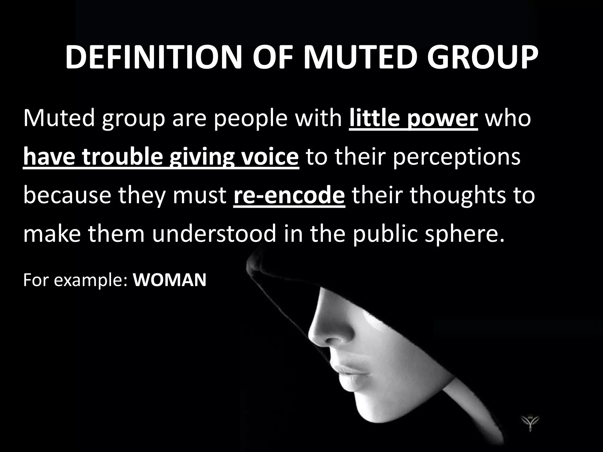 DEFINITION OF MUTED GROUPMuted group are people with little powerwhohave trouble giving voice to their perceptionsbecause they must re-encode their thoughts tomake them understood in the public sphere.For example: WOMAN