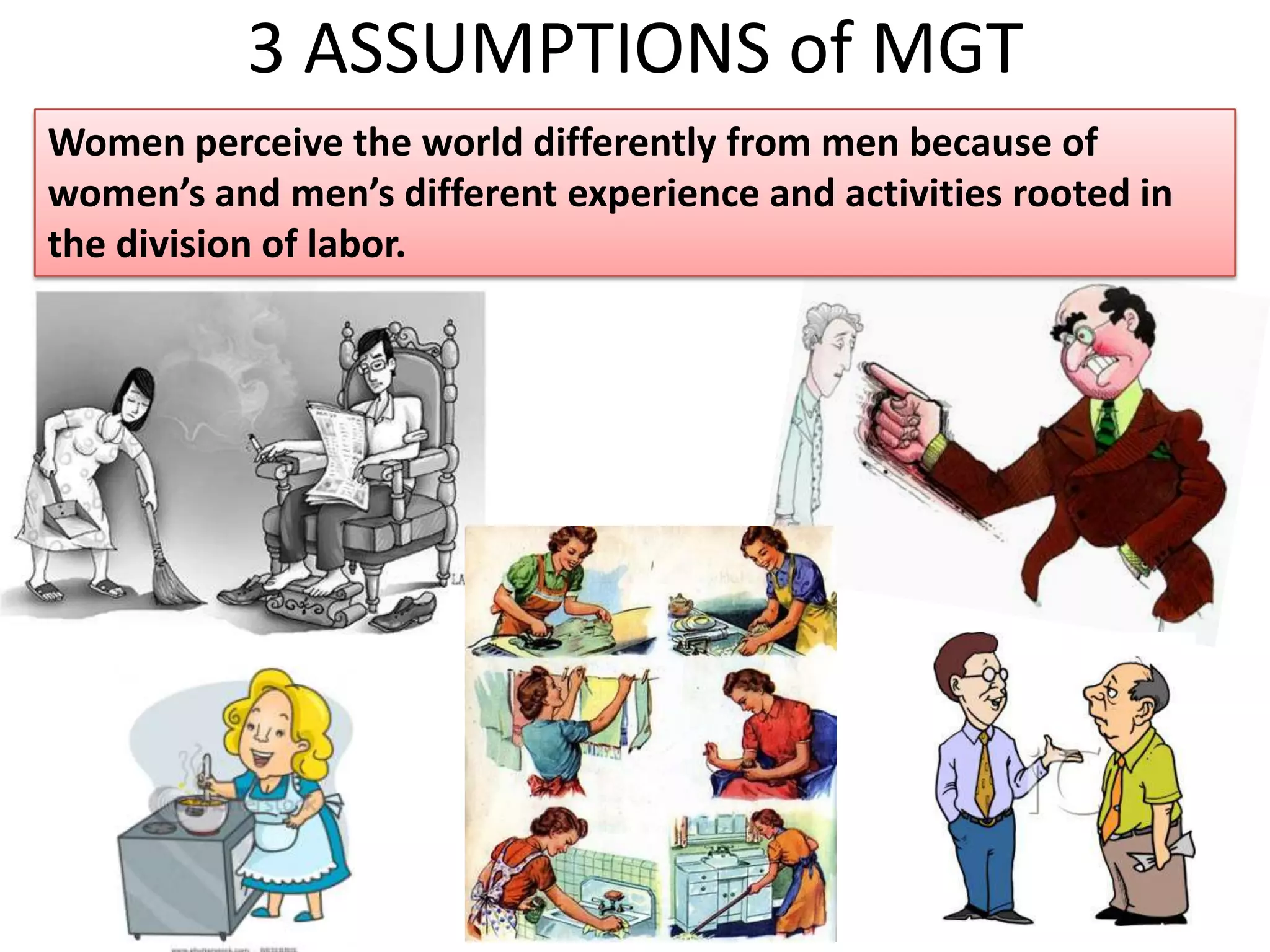 3 ASSUMPTIONS of MGTWomen perceive the world differently from men because of women’s and men’s different experience and activities rooted in the division of labor.