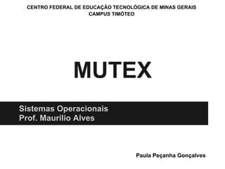 CENTRO FEDERAL DE EDUCAÇÃO TECNOLÓGICA DE MINAS GERAIS
                     CAMPUS TIMÓTEO




               MUTEX
Sistemas Operacionais
Prof. Maurílio Alves



                                   Paula Peçanha Gonçalves
 