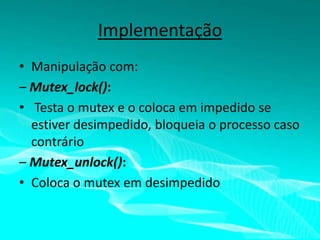 Implementação
• Manipulação com:
– Mutex_lock():
• Testa o mutex e o coloca em impedido se
estiver desimpedido, bloqueia o processo caso
contrário
– Mutex_unlock():
• Coloca o mutex em desimpedido

 