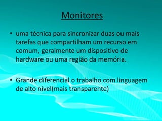 Monitores
• uma técnica para sincronizar duas ou mais
tarefas que compartilham um recurso em
comum, geralmente um dispositivo de
hardware ou uma região da memória.
• Grande diferencial o trabalho com linguagem
de alto nível(mais transparente)

 