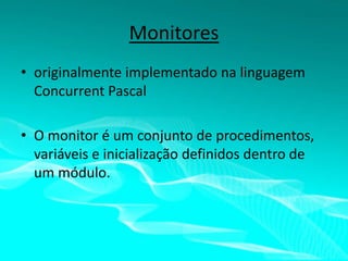 Monitores
• originalmente implementado na linguagem
Concurrent Pascal
• O monitor é um conjunto de procedimentos,
variáveis e inicialização definidos dentro de
um módulo.

 