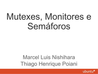 Mutexes, Monitores e
    Semáforos


    Marcel Luis Nishihara
   Thiago Henrique Poiani
 