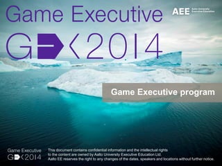 Game Executive program
This document contains confidential information and the intellectual rights
to the content are owned by Aalto University Executive Education Ltd.
Aalto EE reserves the right to any changes of the dates, speakers and locations without further notice.
 