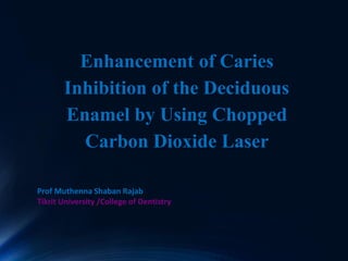 Enhancement of Caries
Inhibition of the Deciduous
Enamel by Using Chopped
Carbon Dioxide Laser
Prof Muthenna Shaban Rajab
Tikrit University /College of Dentistry
 