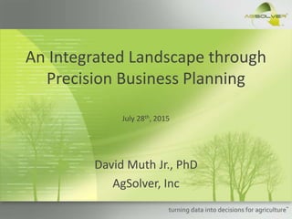 An Integrated Landscape through
Precision Business Planning
David Muth Jr., PhD
AgSolver, Inc
July 28th, 2015
 
