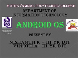 DEPARTMENT OF
INFORMATION TECHNOLOGY

MUTHAYAMMAL
POLYTECHNIC
COLLEGE

ANDROID OS
PRESENT BY

NISHANTH.R - III YR DIT
VINOTH.A- III YR DIT

 