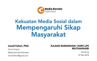 Kekuatan Media Sosial dalam
Mempengaruhi Sikap
Masyarakat
Ismail Fahmi, PhD.
Drone Emprit
Media Kernels Indonesia
Ismail.fahmi@gmail.com
KAJIAN RAMADHAN 1439H LPII
MUTHAHHARI
Bandung
27 Mei 2018
 