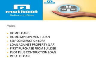 Products
 HOME LOANS
 HOME IMPROVEMENT LOAN
 SELF CONSTRUCTION LOAN
 LOAN AGAINST PROPERTY (LAP)
 FIRST PURCHASE FROM BUILDER
 PLOT PLUS CONTRUCTION LOAN
 RESALE LOAN
 