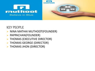 KEY PEOPLE
 NINA MATHAI MUTHOOT(FOUNDER)
 PAPPACHAN(FOUNDER)
 THOMAS (EXECUTIVE DIRECTOR)
 THOMAS GEORGE (DIRECTOR)
 THOMAS JHON (DIRECTOR)
 