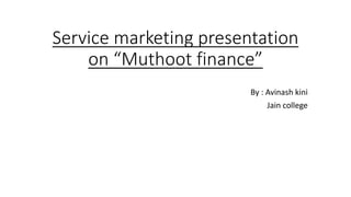 Service marketing presentation
on “Muthoot finance”
By : Avinash kini
Jain college
 