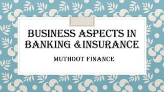 BUSINESS ASPECTS IN
BANKING &INSURANCE
MUTHOOT FINANCE
 