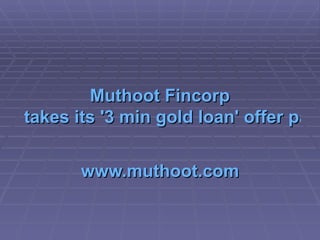 Muthoot   Fincorp  takes its '3 min gold loan' offer pan India www.muthoot.com 