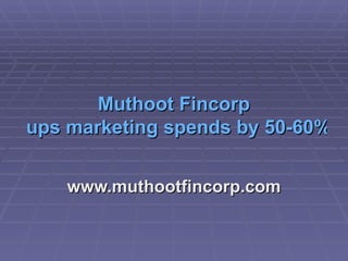 Muthoot   Fincorp  ups marketing spends by 50-60% www.muthootfincorp.com 