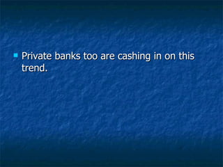 Private banks too are cashing in on this trend.  