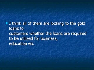 I think all of them are looking to the gold loans to customers whether the loans are required to be utilized for business, education etc  