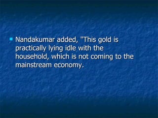 Nandakumar added, "This gold is practically lying idle with the household, which is not coming to the mainstream economy.  