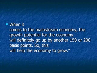 When it comes to the mainstream economy, the growth potential for the economy will definitely go up by another 150 or 200 basis points. So, this will help the economy to grow." 