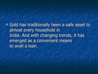 Gold has traditionally been a safe asset to almost every household in India. And with changing trends, it has emerged as a convenient means to avail a loan. 