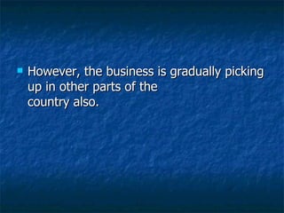 However, the business is gradually picking up in other parts of the country also.  