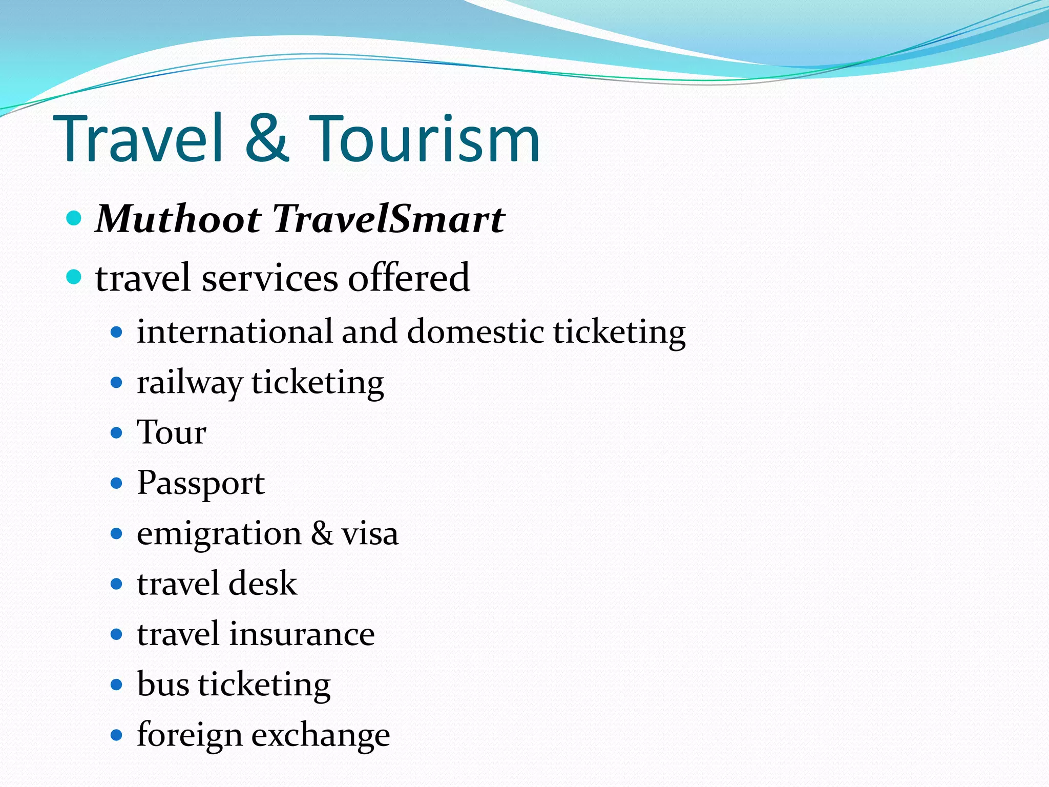 Travel & Tourism
 Muthoot TravelSmart
 travel services offered
 international and domestic ticketing
 railway ticketing
 Tour
 Passport
 emigration & visa
 travel desk
 travel insurance
 bus ticketing
 foreign exchange
 