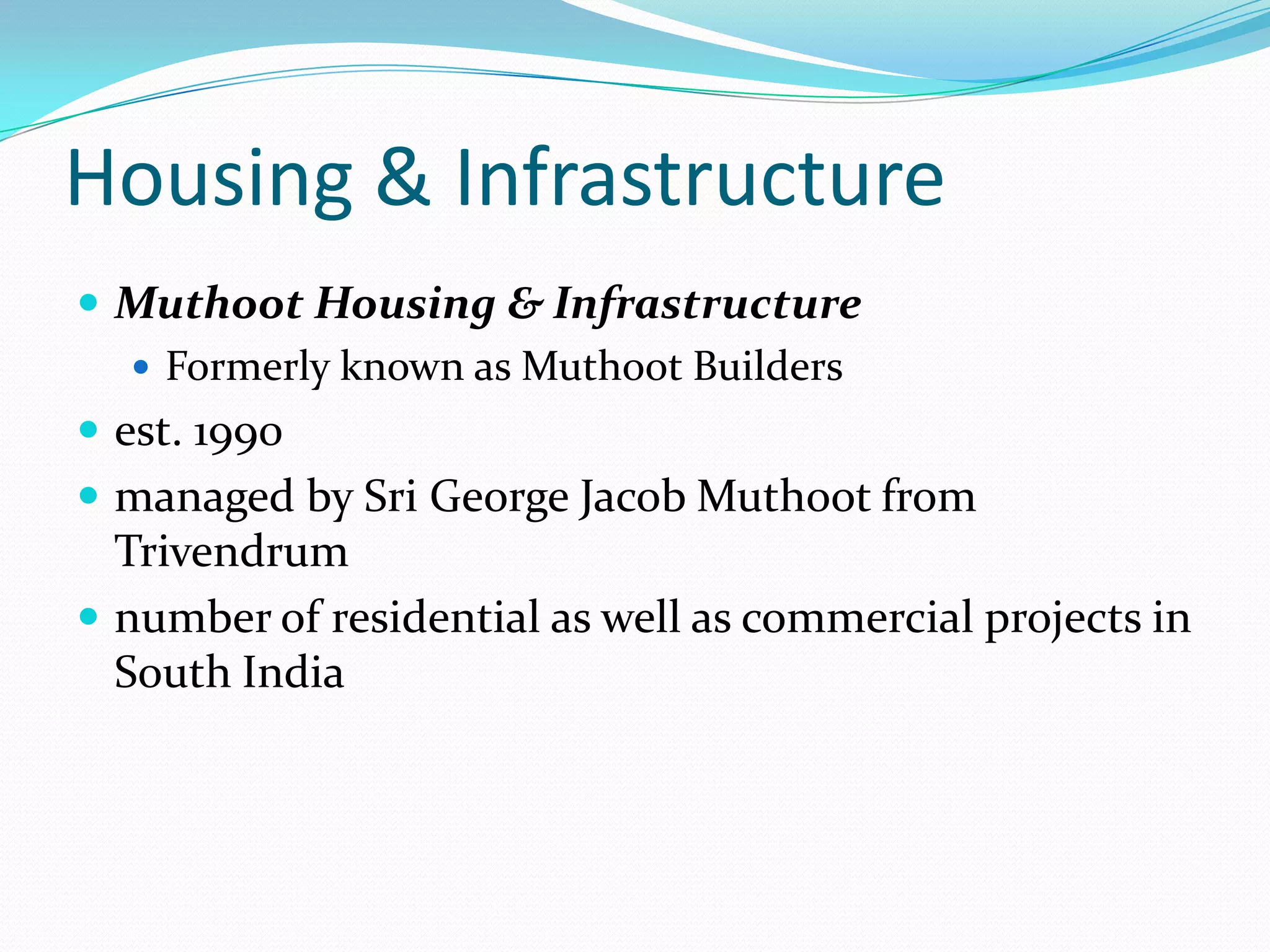 Housing & Infrastructure
 Muthoot Housing & Infrastructure
 Formerly known as Muthoot Builders
 est. 1990
 managed by Sri George Jacob Muthoot from
Trivendrum
 number of residential as well as commercial projects in
South India
 