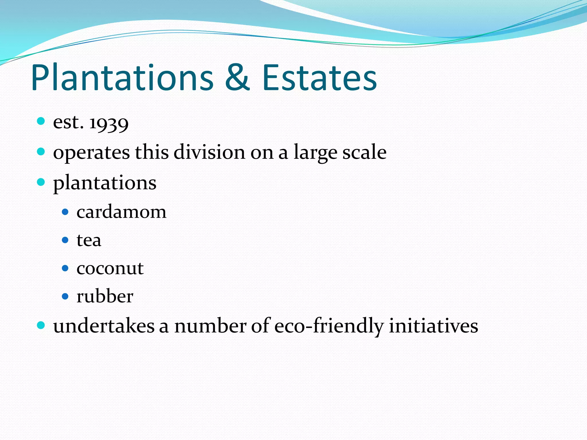 Plantations & Estates
 est. 1939
 operates this division on a large scale
 plantations
 cardamom
 tea
 coconut
 rubber
 undertakes a number of eco-friendly initiatives
 